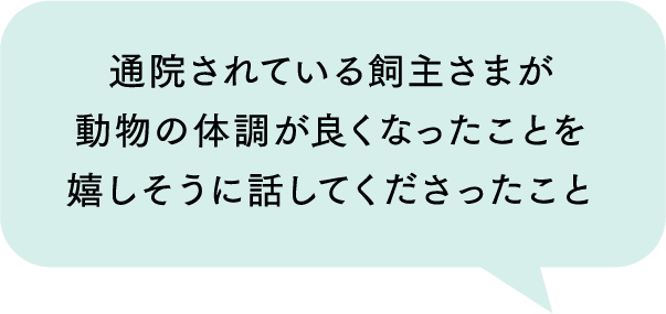 通院されている飼主さまが動物の体調が良くなったことを嬉しそうに話してくださったこと