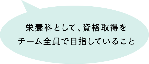 栄養科として、資格取得をチーム全員で目指していること